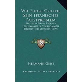 Wie Fuhrt Goethe Sein Titanisches Faustproblem: Das Bild Seines Eigenen Lebenskampfes, Vollkommen Einheitlich Durch? (1899) - Hermann Geist