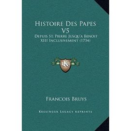 Histoire Des Papes V5: Depuis St. Pierre Jusqu'a Benoit XIII Inclusivement (1734) - Francois Bruys