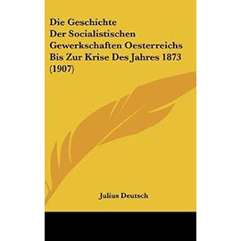 Die Geschichte Der Socialistischen Gewerkschaften Oesterreichs Bis Zur Krise Des Jahres 1873 (1907) - Julius Deutsch