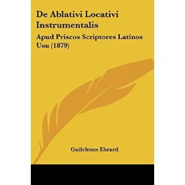 de Ablativi Locativi Instrumentalis: Apud Priscos Scriptores Latinos Usu (1879) - Guilelmus Ebrard