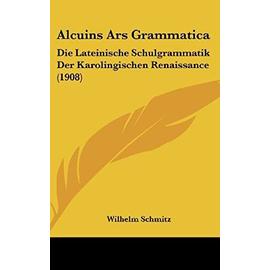 Alcuins Ars Grammatica: Die Lateinische Schulgrammatik Der Karolingischen Renaissance (1908) - Schmitz, Wilhelm