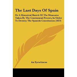 The Last Days of Spain: Or a Historical Sketch of the Measures Taken by the Continental Powers, in Order to Destroy the Spanish Constitution (1823) - An Eyewitness