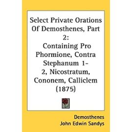Select Private Orations of Demosthenes, Part 2: Containing Pro Phormione, Contra Stephanum 1-2, Nicostratum, Cononem, Calliclem (1875) - Unknown