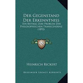 Der Gegenstand Der Erkenntniss: Ein Beitrag Zum Problem Der Philosophischen Transcendenz (1892) - Rickert, Heinrich