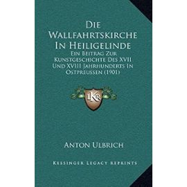 Die Wallfahrtskirche in Heiligelinde: Ein Beitrag Zur Kunstgeschichte Des XVII Und XVIII Jahrhunderts in Ostpreussen (1901) - Anton Ulbrich