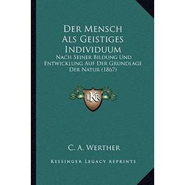 Der Mensch ALS Geistiges Individuum: Nach Seiner Bildung Und Entwicklung Auf Der Grundlage Der Natur (1867) - Unknown