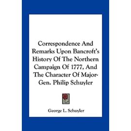 Correspondence and Remarks Upon Bancroft's History of the Northern Campaign of 1777, and the Character of Major-Gen. Philip Schuyler - George L Schuyler