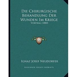 Die Chirurgische Behandlung Der Wunden Im Kriege: Vortrag (1880) - Ignaz Josef Neudorfer
