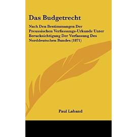 Das Budgetrecht: Nach Den Bestimmungen Der Preussischen Verfassungs-Urkunde Unter Berucksichtigung Der Verfassung Des Norddeutschen Bundes (1871) - Paul Laband
