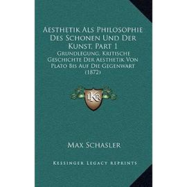 Aesthetik ALS Philosophie Des Schonen Und Der Kunst, Part 1: Grundlegung, Kritische Geschichte Der Aesthetik Von Plato Bis Auf Die Gegenwart (1872) - Max Schasler