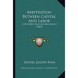 Arbitration Between Capital and Labor: A History and an Argument (1885) - Daniel Joseph Ryan