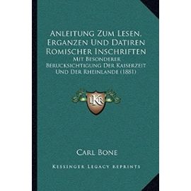 Anleitung Zum Lesen, Erganzen Und Datiren Romischer Inschriften: Mit Besonderer Berucksichtigung Der Kaiserzeit Und Der Rheinlande (1881) - Carl Bone