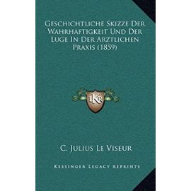 Geschichtliche Skizze Der Wahrhaftigkeit Und Der Luge in Der Arztlichen Praxis (1859) - C Julius Le Viseur