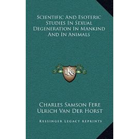 Scientific and Esoteric Studies in Sexual Degeneration in Mankind and in Animals - Van Der Horst, Ulrich