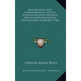Johann Adam Wels Hofkammerraths, Reichs-Postmeisters Und Verfassers Der Erlanger Realzeitung Hinterlassene Schriften (1786) - Wels, Johann Adam