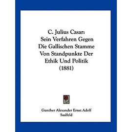C. Julius Casar: Sein Verfahren Gegen Die Gallischen Stamme Von Standpunkte Der Ethik Und Politik (1881) - Gunther Alexander Ernst Adolf Saalfeld