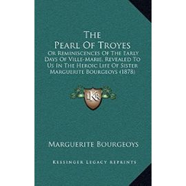 The Pearl of Troyes: Or Reminiscences of the Early Days of Ville-Marie, Revealed to Us in the Heroic Life of Sister Marguerite Bourgeoys (1878) - Marguerite Bourgeoys