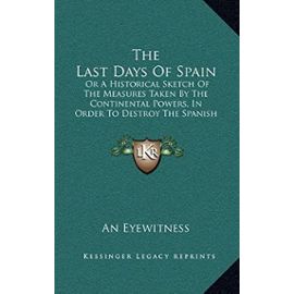 The Last Days of Spain: Or a Historical Sketch of the Measures Taken by the Continental Powers, in Order to Destroy the Spanish Constitution ( - Unknown