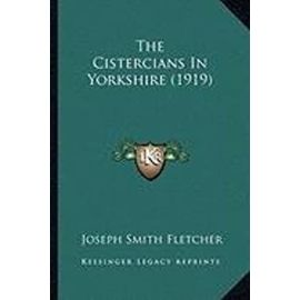 The Cistercians in Yorkshire (1919) the Cistercians in Yorkshire (1919) - Joseph Smith Fletcher