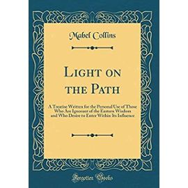 Light on the Path: A Treatise Written for the Personal Use of Those Who Are Ignorant of the Eastern Wisdom and Who Desire to Enter Within Its Influence (Classic Reprint) - Mabel Collins