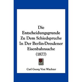 Die Entscheidungsgrunde Zu Dem Schiedspruche in Der Berlin-Dresdener Eisenbahnsache (1877) - Wachter, Carl Georg Von