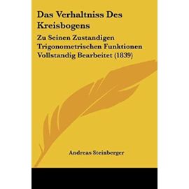 Das Verhaltniss Des Kreisbogens: Zu Seinen Zustandigen Trigonometrischen Funktionen Vollstandig Bearbeitet (1839) - Andreas Steinberger