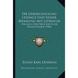 Die Ueberschatzung Lessing's Und Seiner Befassung Mit Literatur: Zugleich Eine Neue Kritische Dramatheorie (1906) - Eugen Karl Duhring