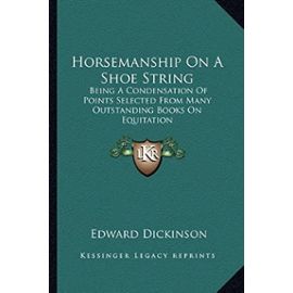 Horsemanship on a Shoe String: Being a Condensation of Points Selected from Many Outstanding Books on Equitation - Unknown