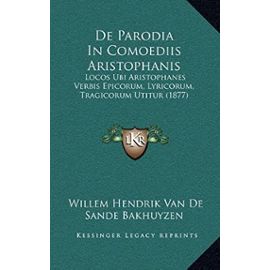 de Parodia in Comoediis Aristophanis: Locos Ubi Aristophanes Verbis Epicorum, Lyricorum, Tragicorum Utitur (1877) - Willem Hendrik Van De Sande Bakhuyzen