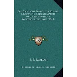 Die Polnische Sprache in Kurzer Grammatik, Chrestomathie Und Dem Nothigen Worterverzeichniss (1845) - J P Jordan Dr