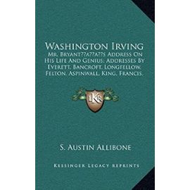 Washington Irving: Mr. Bryantacentsa -A Centss Address on His Life and Genius; Addresses by Everett, Bancroft, Longfellow, Felton, Aspinwall, King, Francis, Greene (1860) - Unknown