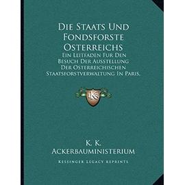 Die Staats Und Fondsforste Osterreichs: Ein Leitfaden Fur Den Besuch Der Ausstellung Der Osterreichischen Staatsforstverwaltung in Paris, 1900 (1900) - Unknown