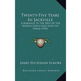 Twenty-Five Years in Jackville: A Romance in the Days of the Golden Circle and Selected Poems (1903) - Unknown