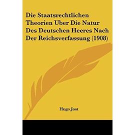 Die Staatsrechtlichen Theorien Uber Die Natur Des Deutschen Heeres Nach Der Reichsverfassung (1908) - Hugo Jost