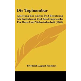 Die Topinambur: Anleitung Zur Cultur Und Benutzung ALS Futterkraut Und Knollengewachs Fur Haus Und Viehwirthschaft (1861) - Unknown