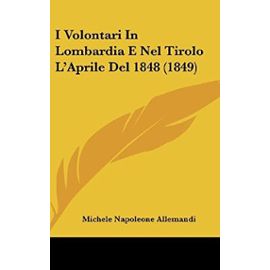 I Volontari in Lombardia E Nel Tirolo L'Aprile del 1848 (1849) - Michele Napoleone Allemandi