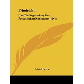 Friedrich I: Und Die Begrundung Des Preussischen Konigtums (1901) - Eduard Heyck