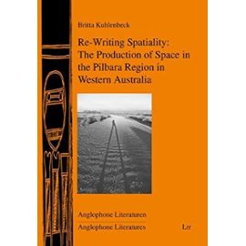 Re-Writing Spatiality: The Production of Space in the Pilbara Region in Western Australia (Anglophone Literaturen/ Anglophone Literatures) - Unknown