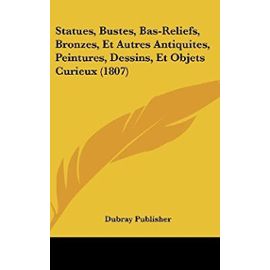 Statues, Bustes, Bas-Reliefs, Bronzes, Et Autres Antiquites, Peintures, Dessins, Et Objets Curieux (1807) - Unknown
