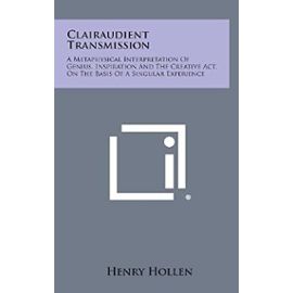 Clairaudient Transmission: A Metaphysical Interpretation of Genius, Inspiration and the Creative ACT, on the Basis of a Singular Experience - Unknown