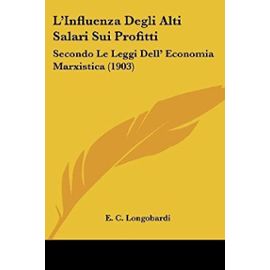 L'Influenza Degli Alti Salari Sui Profitti: Secondo Le Leggi Dell' Economia Marxistica (1903) - E C Longobardi