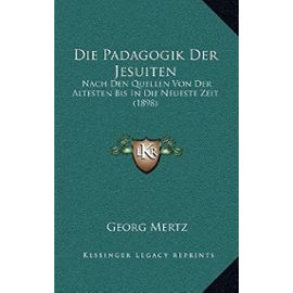 Die Padagogik Der Jesuiten: Nach Den Quellen Von Der Altesten Bis in Die Neueste Zeit (1898) - Georg Mertz