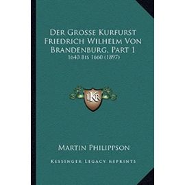 Der Grosse Kurfurst Friedrich Wilhelm Von Brandenburg, Part 1: 1640 Bis 1660 (1897) - Martin Philippson