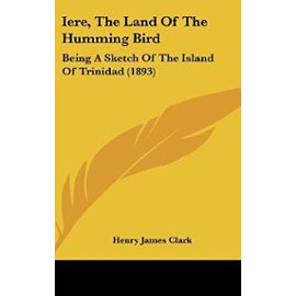 Iere, the Land of the Humming Bird: Being a Sketch of the Island of Trinidad (1893) - Unknown