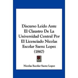 Discurso Leido Ante El Claustro de La Universidad Central Por El Licenciado Nicolas Escolar Saenz Lopez (1867) - Nicolas Escolar Saenz Lopez