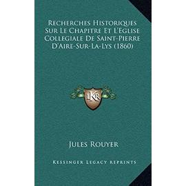 Recherches Historiques Sur Le Chapitre Et L'Eglise Collegiale de Saint-Pierre D'Aire-Sur-La-Lys (1860) - Unknown