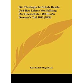 Die Theologische Schule Basels Und Ihre Lehrer Von Stiftung Der Hochschule 1460 Bis Zu Dewette's Tod 1849 (1860) - Karl Rudolf Hagenbach