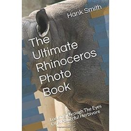 The Ultimate Rhinoceros Photo Book: Looking Through The Eyes Of A Powerful Herbivore - Unknown