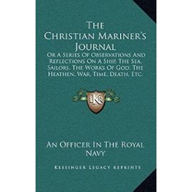 The Christian Mariner's Journal: Or a Series of Observations and Reflections on a Ship, the Sea, Sailors, the Works of God, the Heathen, War, Time, Death, Etc. (1829) - Unknown