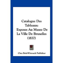 Catalogue Des Tableaux: Exposes Au Musee de La Ville de Bruxelles (1837) - Unknown